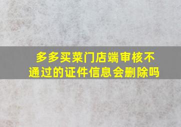 多多买菜门店端审核不通过的证件信息会删除吗