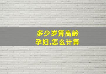 多少岁算高龄孕妇,怎么计算