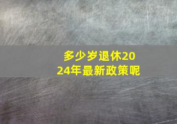 多少岁退休2024年最新政策呢