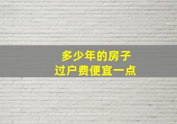 多少年的房子过户费便宜一点