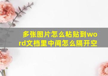 多张图片怎么粘贴到word文档里中间怎么隔开空