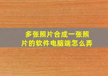 多张照片合成一张照片的软件电脑端怎么弄