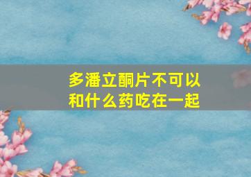 多潘立酮片不可以和什么药吃在一起