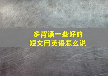 多背诵一些好的短文用英语怎么说