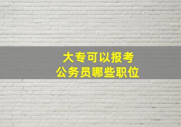 大专可以报考公务员哪些职位