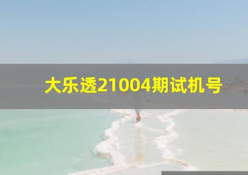 大乐透21004期试机号