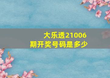 大乐透21006期开奖号码是多少