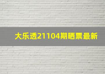 大乐透21104期晒票最新