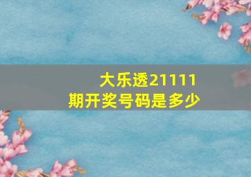 大乐透21111期开奖号码是多少