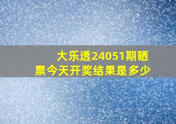 大乐透24051期晒票今天开奖结果是多少