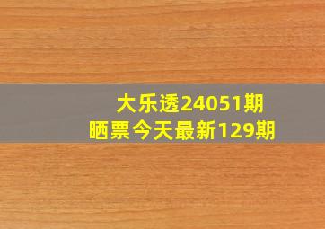 大乐透24051期晒票今天最新129期