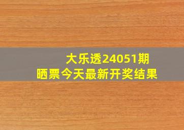 大乐透24051期晒票今天最新开奖结果