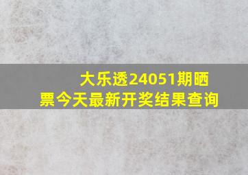 大乐透24051期晒票今天最新开奖结果查询