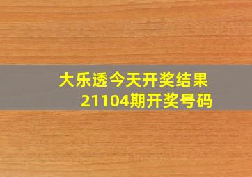 大乐透今天开奖结果21104期开奖号码