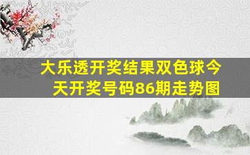 大乐透开奖结果双色球今天开奖号码86期走势图