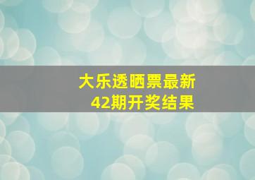 大乐透晒票最新42期开奖结果