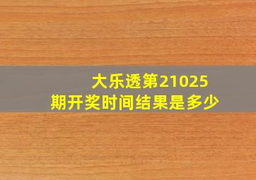 大乐透第21025期开奖时间结果是多少