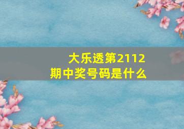 大乐透第2112期中奖号码是什么