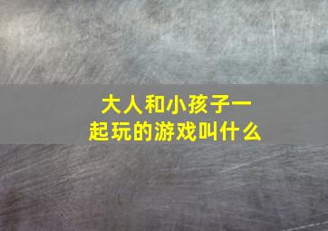 大人和小孩子一起玩的游戏叫什么