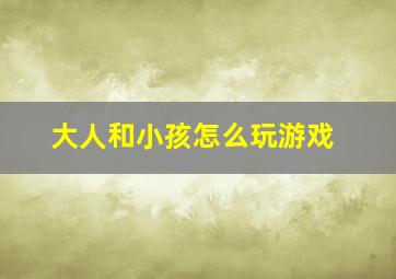 大人和小孩怎么玩游戏