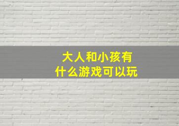 大人和小孩有什么游戏可以玩