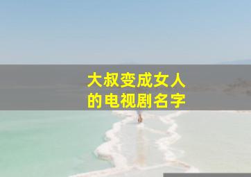 大叔变成女人的电视剧名字