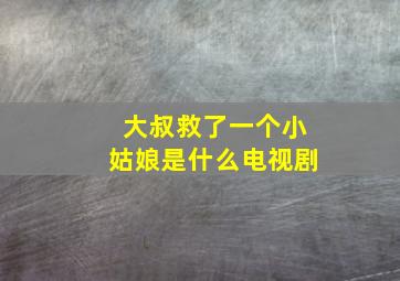 大叔救了一个小姑娘是什么电视剧