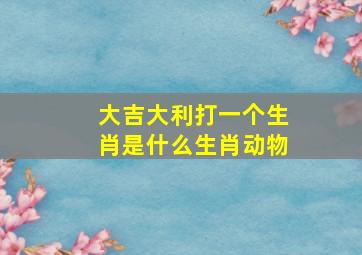 大吉大利打一个生肖是什么生肖动物