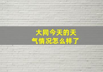 大同今天的天气情况怎么样了