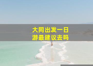 大同出发一日游最建议去吗