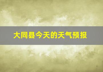 大同县今天的天气预报