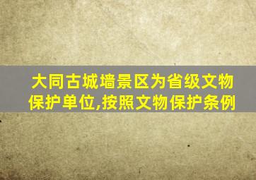 大同古城墙景区为省级文物保护单位,按照文物保护条例