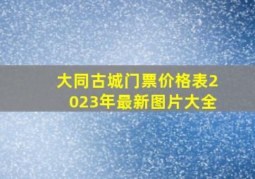 大同古城门票价格表2023年最新图片大全