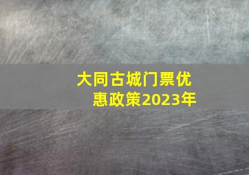 大同古城门票优惠政策2023年