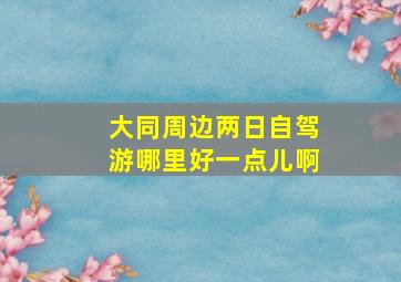 大同周边两日自驾游哪里好一点儿啊