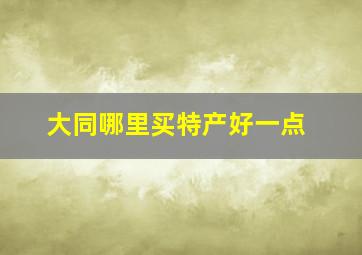 大同哪里买特产好一点