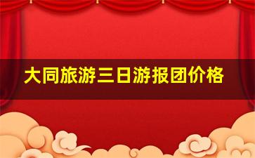 大同旅游三日游报团价格