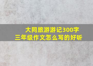 大同旅游游记300字三年级作文怎么写的好听