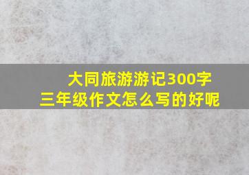 大同旅游游记300字三年级作文怎么写的好呢