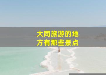 大同旅游的地方有那些景点