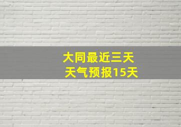 大同最近三天天气预报15天