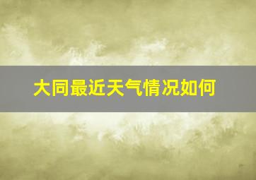 大同最近天气情况如何