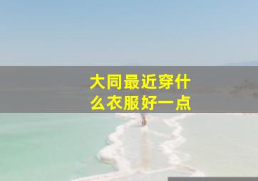 大同最近穿什么衣服好一点