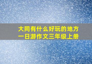 大同有什么好玩的地方一日游作文三年级上册