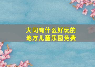 大同有什么好玩的地方儿童乐园免费