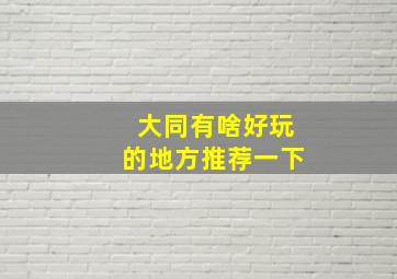 大同有啥好玩的地方推荐一下