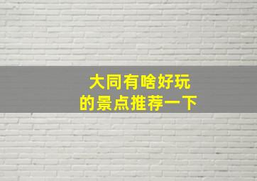 大同有啥好玩的景点推荐一下