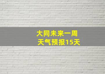 大同未来一周天气预报15天