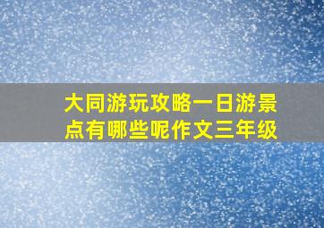 大同游玩攻略一日游景点有哪些呢作文三年级