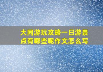 大同游玩攻略一日游景点有哪些呢作文怎么写